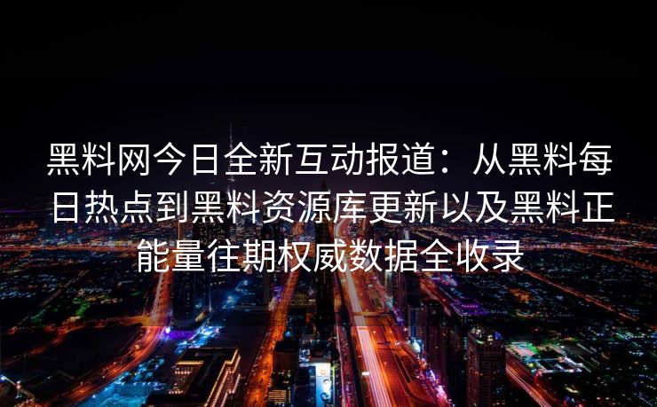 黑料网今日全新互动报道：从黑料每日热点到黑料资源库更新以及黑料正能量往期权威数据全收录
