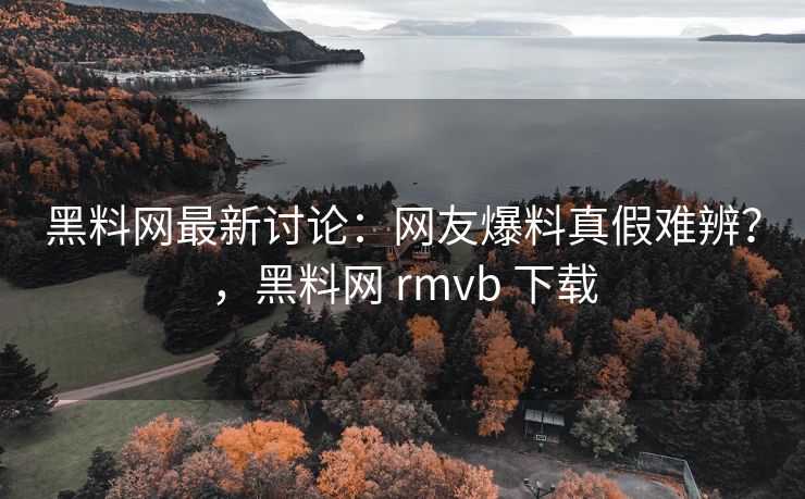 黑料网最新讨论：网友爆料真假难辨？，黑料网 rmvb 下载