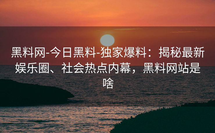 黑料网-今日黑料-独家爆料：揭秘最新娱乐圈、社会热点内幕，黑料网站是啥
