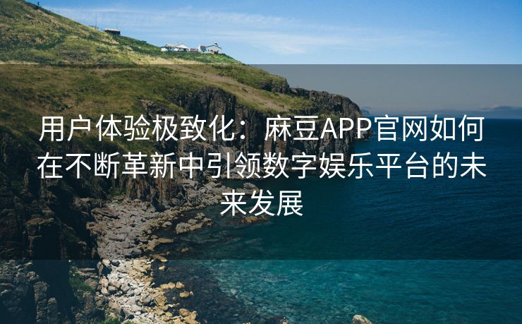 用户体验极致化：麻豆APP官网如何在不断革新中引领数字娱乐平台的未来发展